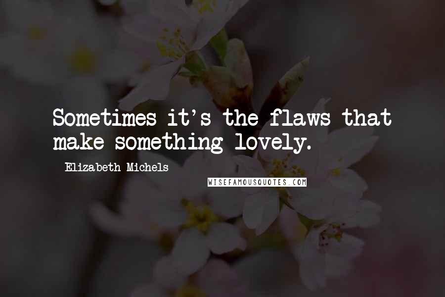 Elizabeth Michels Quotes: Sometimes it's the flaws that make something lovely.