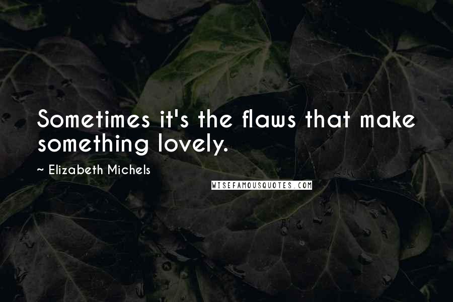 Elizabeth Michels Quotes: Sometimes it's the flaws that make something lovely.