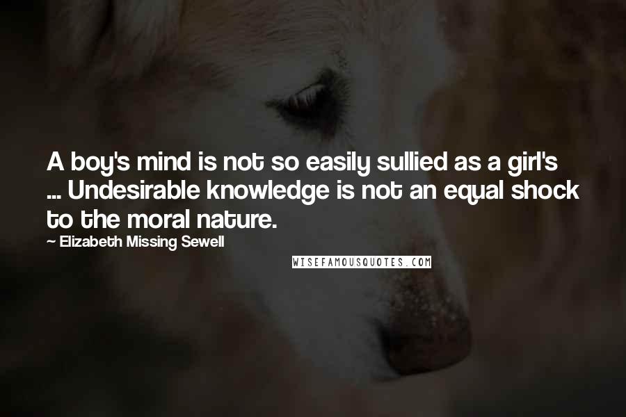 Elizabeth Missing Sewell Quotes: A boy's mind is not so easily sullied as a girl's ... Undesirable knowledge is not an equal shock to the moral nature.