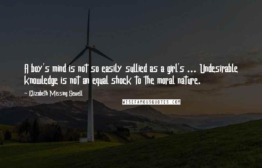 Elizabeth Missing Sewell Quotes: A boy's mind is not so easily sullied as a girl's ... Undesirable knowledge is not an equal shock to the moral nature.