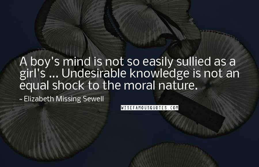 Elizabeth Missing Sewell Quotes: A boy's mind is not so easily sullied as a girl's ... Undesirable knowledge is not an equal shock to the moral nature.