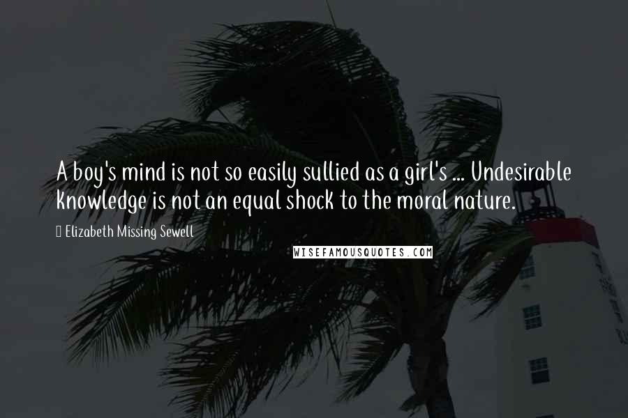 Elizabeth Missing Sewell Quotes: A boy's mind is not so easily sullied as a girl's ... Undesirable knowledge is not an equal shock to the moral nature.