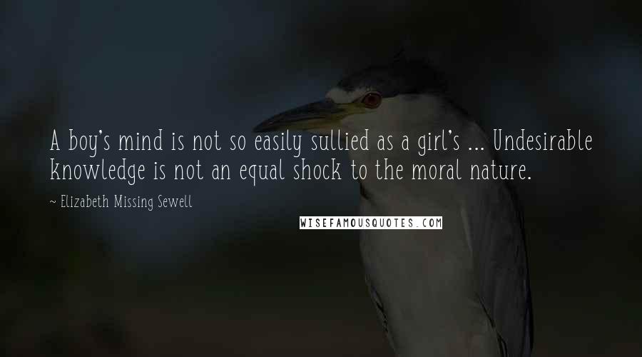 Elizabeth Missing Sewell Quotes: A boy's mind is not so easily sullied as a girl's ... Undesirable knowledge is not an equal shock to the moral nature.