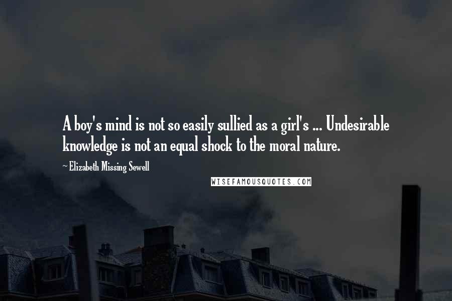 Elizabeth Missing Sewell Quotes: A boy's mind is not so easily sullied as a girl's ... Undesirable knowledge is not an equal shock to the moral nature.