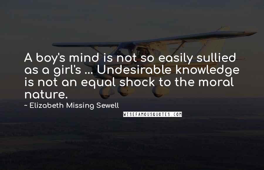 Elizabeth Missing Sewell Quotes: A boy's mind is not so easily sullied as a girl's ... Undesirable knowledge is not an equal shock to the moral nature.