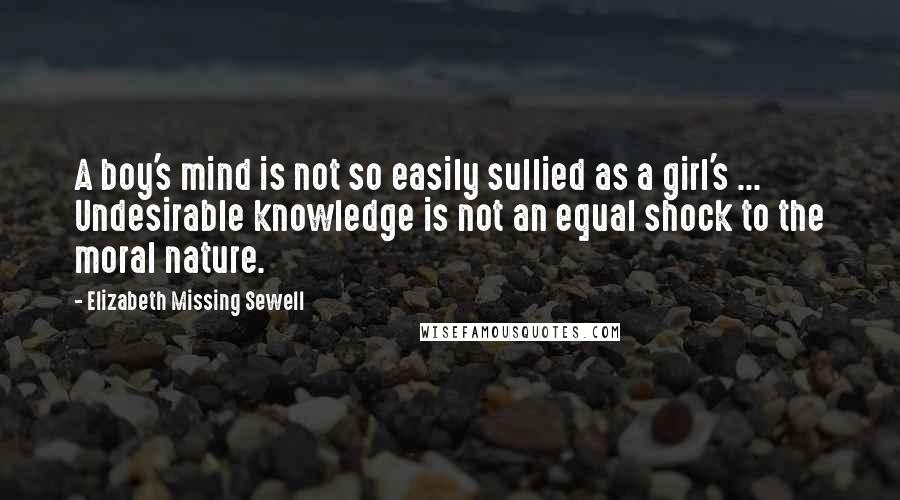 Elizabeth Missing Sewell Quotes: A boy's mind is not so easily sullied as a girl's ... Undesirable knowledge is not an equal shock to the moral nature.