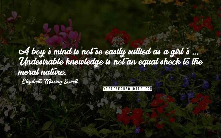 Elizabeth Missing Sewell Quotes: A boy's mind is not so easily sullied as a girl's ... Undesirable knowledge is not an equal shock to the moral nature.