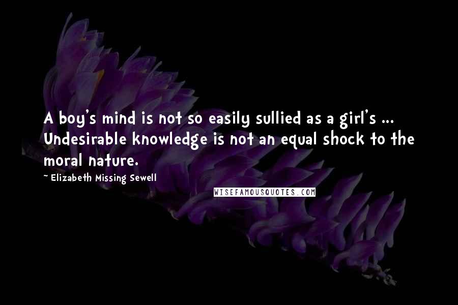 Elizabeth Missing Sewell Quotes: A boy's mind is not so easily sullied as a girl's ... Undesirable knowledge is not an equal shock to the moral nature.