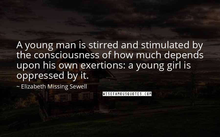 Elizabeth Missing Sewell Quotes: A young man is stirred and stimulated by the consciousness of how much depends upon his own exertions: a young girl is oppressed by it.