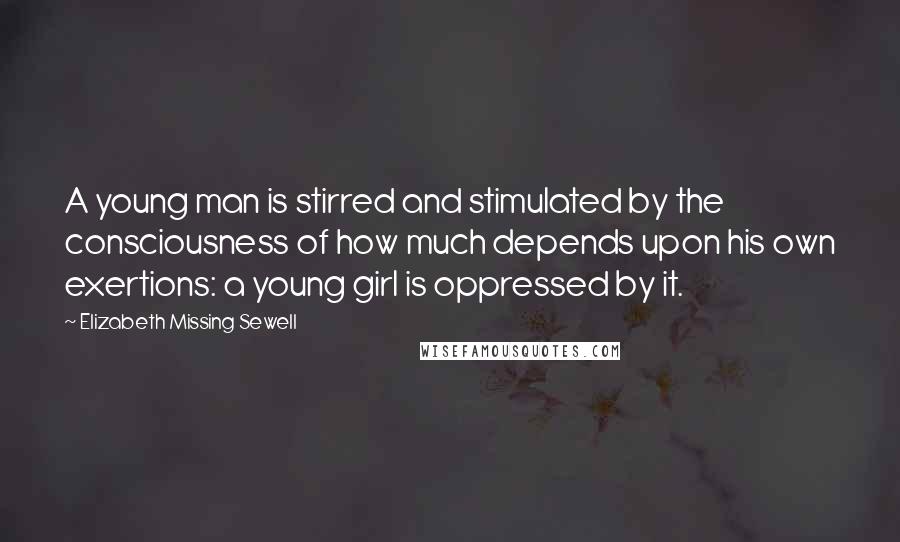 Elizabeth Missing Sewell Quotes: A young man is stirred and stimulated by the consciousness of how much depends upon his own exertions: a young girl is oppressed by it.