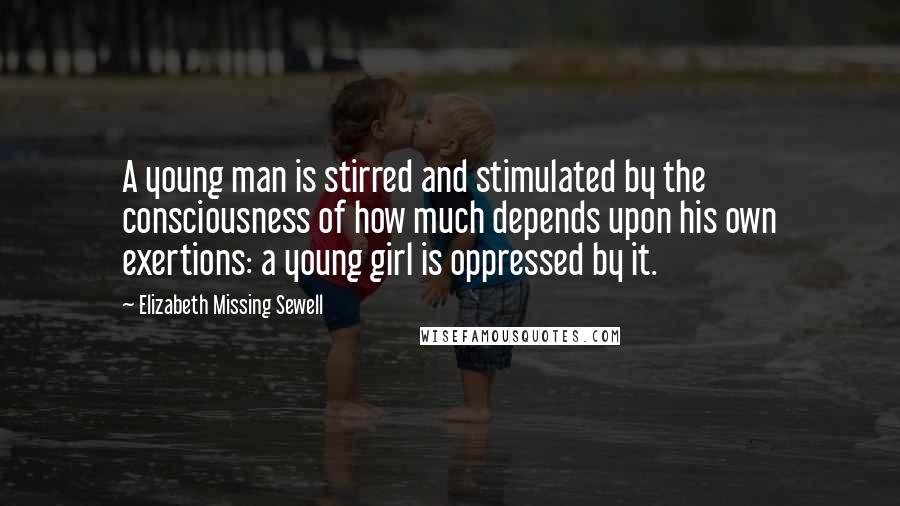 Elizabeth Missing Sewell Quotes: A young man is stirred and stimulated by the consciousness of how much depends upon his own exertions: a young girl is oppressed by it.