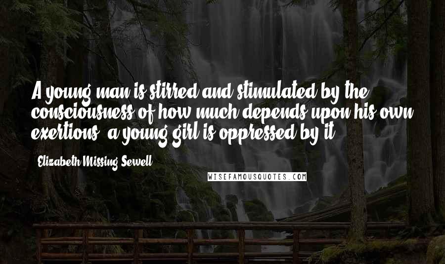 Elizabeth Missing Sewell Quotes: A young man is stirred and stimulated by the consciousness of how much depends upon his own exertions: a young girl is oppressed by it.