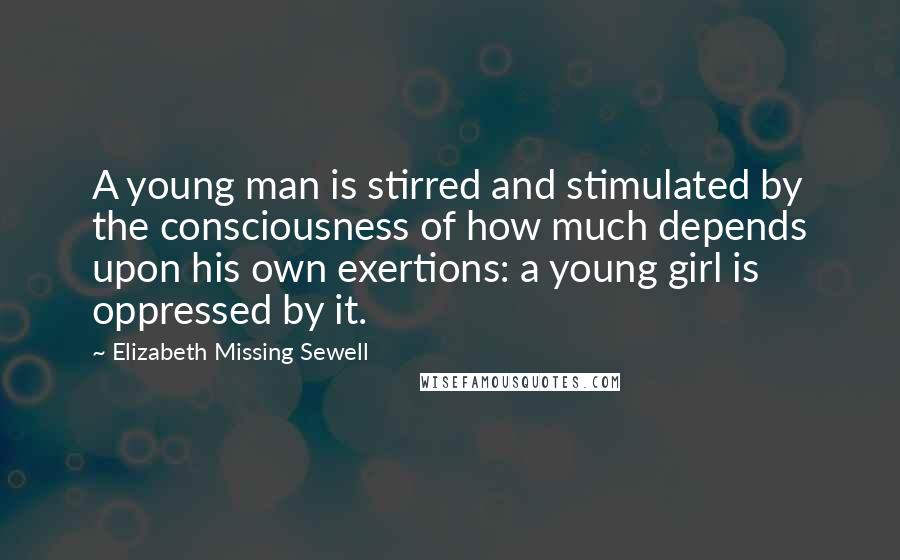 Elizabeth Missing Sewell Quotes: A young man is stirred and stimulated by the consciousness of how much depends upon his own exertions: a young girl is oppressed by it.