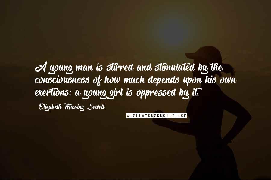 Elizabeth Missing Sewell Quotes: A young man is stirred and stimulated by the consciousness of how much depends upon his own exertions: a young girl is oppressed by it.