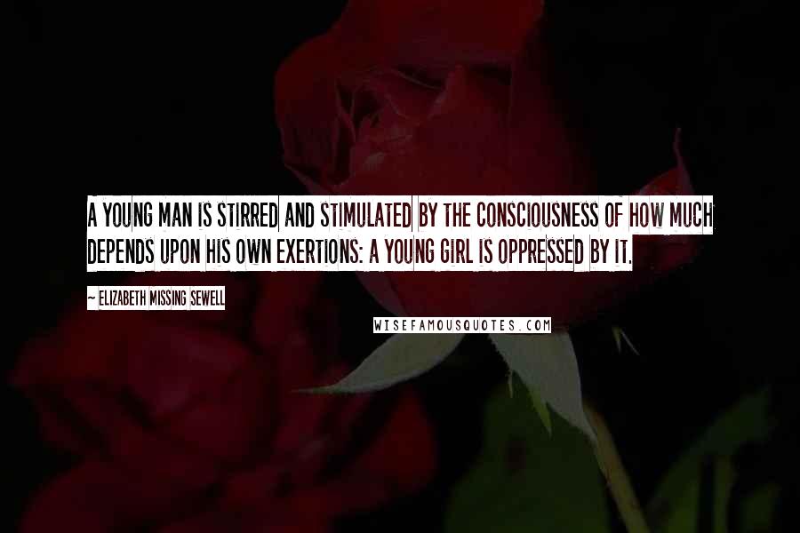 Elizabeth Missing Sewell Quotes: A young man is stirred and stimulated by the consciousness of how much depends upon his own exertions: a young girl is oppressed by it.