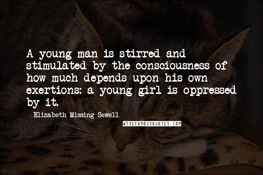 Elizabeth Missing Sewell Quotes: A young man is stirred and stimulated by the consciousness of how much depends upon his own exertions: a young girl is oppressed by it.