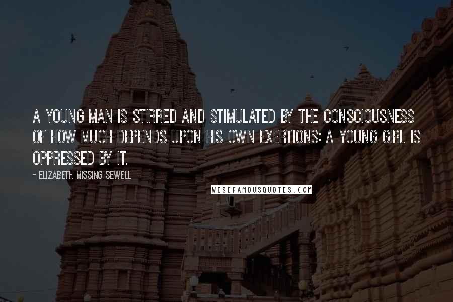 Elizabeth Missing Sewell Quotes: A young man is stirred and stimulated by the consciousness of how much depends upon his own exertions: a young girl is oppressed by it.