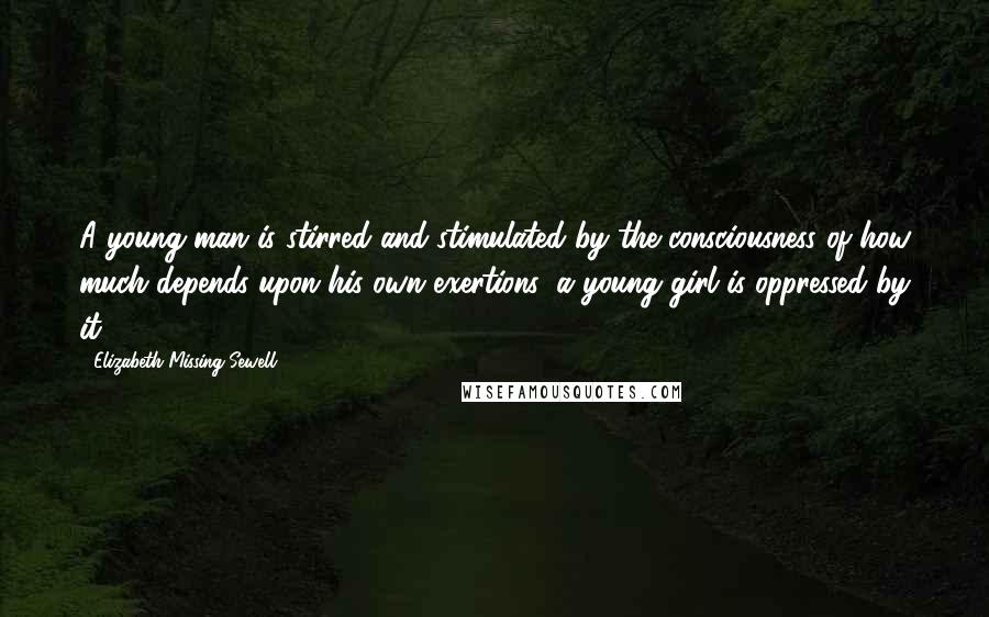 Elizabeth Missing Sewell Quotes: A young man is stirred and stimulated by the consciousness of how much depends upon his own exertions: a young girl is oppressed by it.