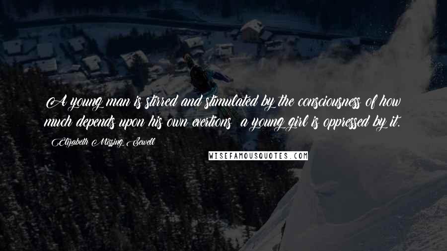 Elizabeth Missing Sewell Quotes: A young man is stirred and stimulated by the consciousness of how much depends upon his own exertions: a young girl is oppressed by it.