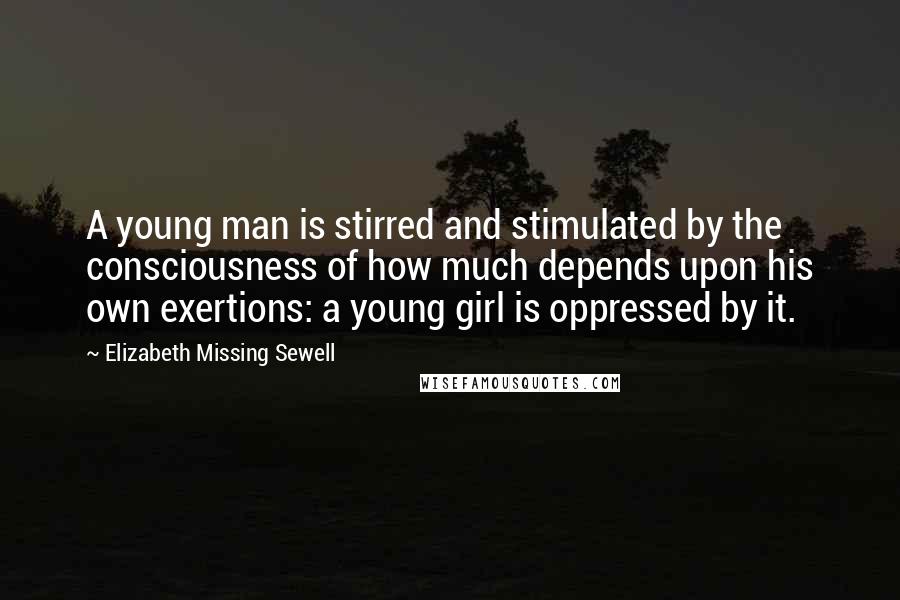 Elizabeth Missing Sewell Quotes: A young man is stirred and stimulated by the consciousness of how much depends upon his own exertions: a young girl is oppressed by it.