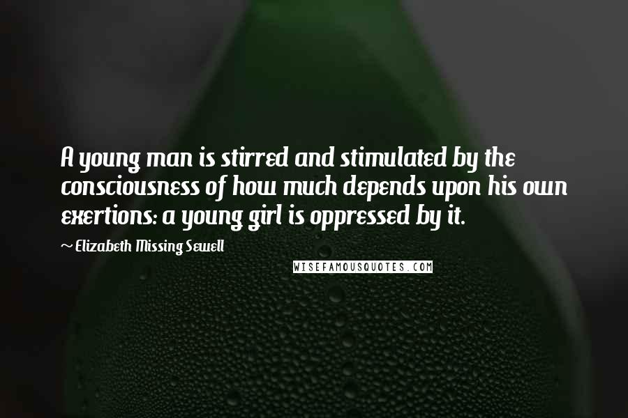 Elizabeth Missing Sewell Quotes: A young man is stirred and stimulated by the consciousness of how much depends upon his own exertions: a young girl is oppressed by it.