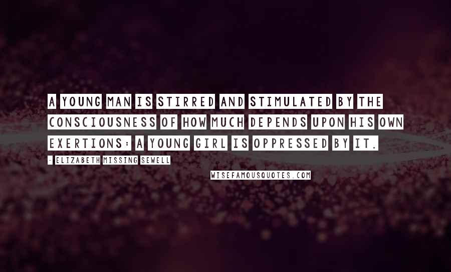 Elizabeth Missing Sewell Quotes: A young man is stirred and stimulated by the consciousness of how much depends upon his own exertions: a young girl is oppressed by it.