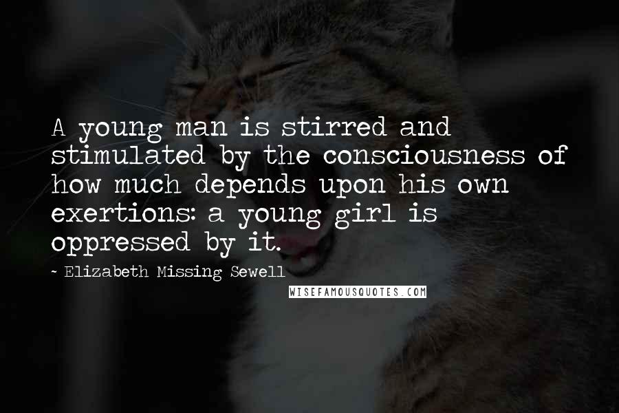 Elizabeth Missing Sewell Quotes: A young man is stirred and stimulated by the consciousness of how much depends upon his own exertions: a young girl is oppressed by it.