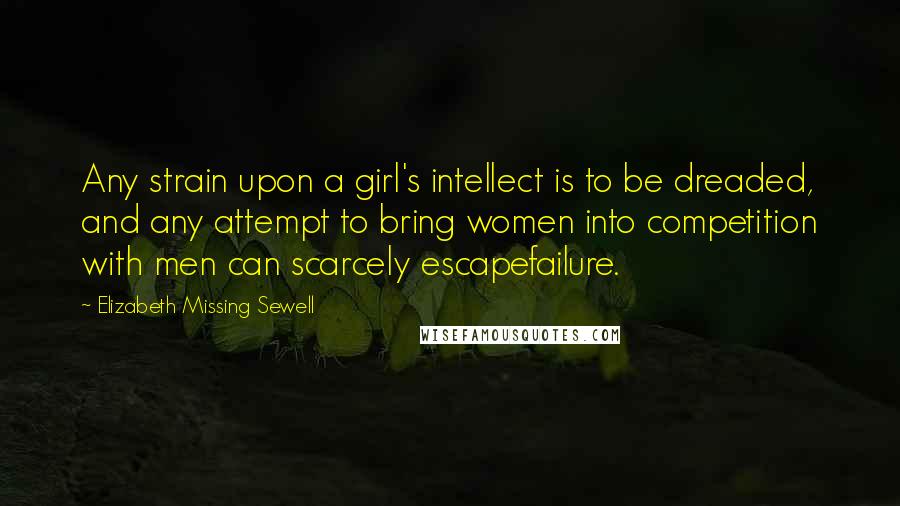 Elizabeth Missing Sewell Quotes: Any strain upon a girl's intellect is to be dreaded, and any attempt to bring women into competition with men can scarcely escapefailure.