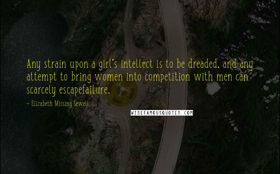 Elizabeth Missing Sewell Quotes: Any strain upon a girl's intellect is to be dreaded, and any attempt to bring women into competition with men can scarcely escapefailure.