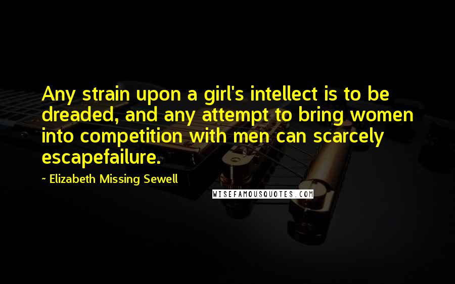 Elizabeth Missing Sewell Quotes: Any strain upon a girl's intellect is to be dreaded, and any attempt to bring women into competition with men can scarcely escapefailure.