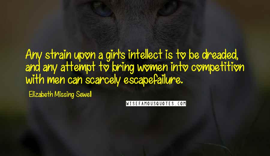 Elizabeth Missing Sewell Quotes: Any strain upon a girl's intellect is to be dreaded, and any attempt to bring women into competition with men can scarcely escapefailure.