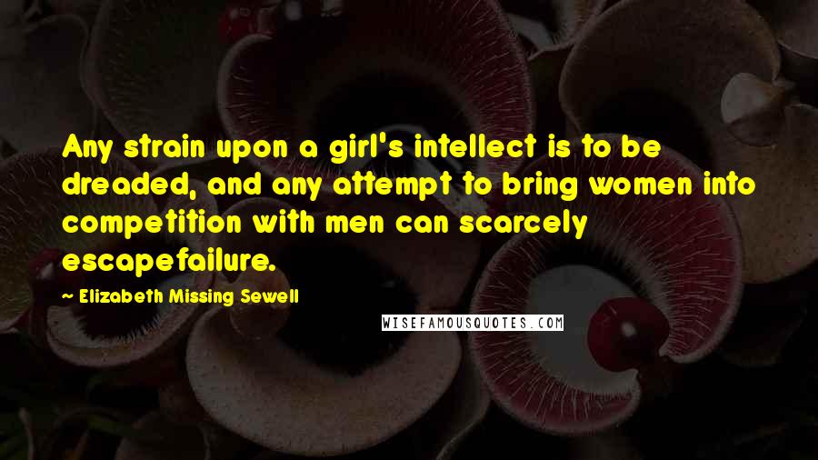 Elizabeth Missing Sewell Quotes: Any strain upon a girl's intellect is to be dreaded, and any attempt to bring women into competition with men can scarcely escapefailure.