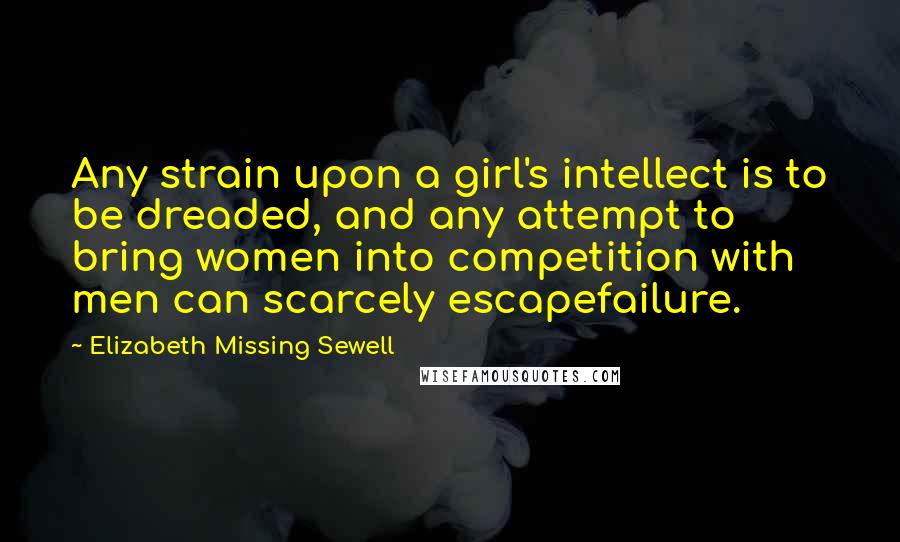 Elizabeth Missing Sewell Quotes: Any strain upon a girl's intellect is to be dreaded, and any attempt to bring women into competition with men can scarcely escapefailure.