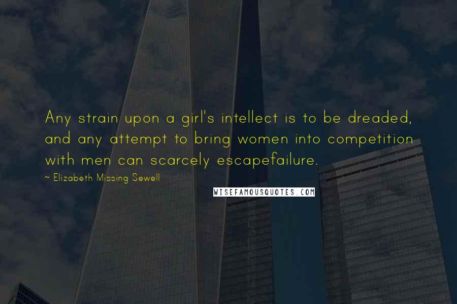 Elizabeth Missing Sewell Quotes: Any strain upon a girl's intellect is to be dreaded, and any attempt to bring women into competition with men can scarcely escapefailure.