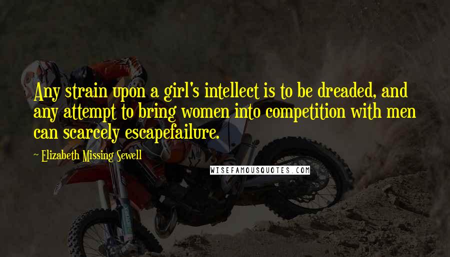 Elizabeth Missing Sewell Quotes: Any strain upon a girl's intellect is to be dreaded, and any attempt to bring women into competition with men can scarcely escapefailure.