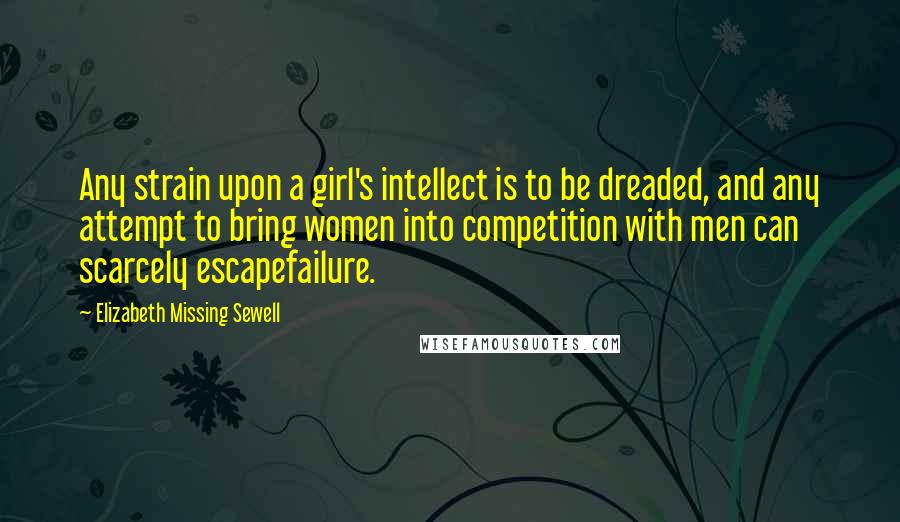 Elizabeth Missing Sewell Quotes: Any strain upon a girl's intellect is to be dreaded, and any attempt to bring women into competition with men can scarcely escapefailure.