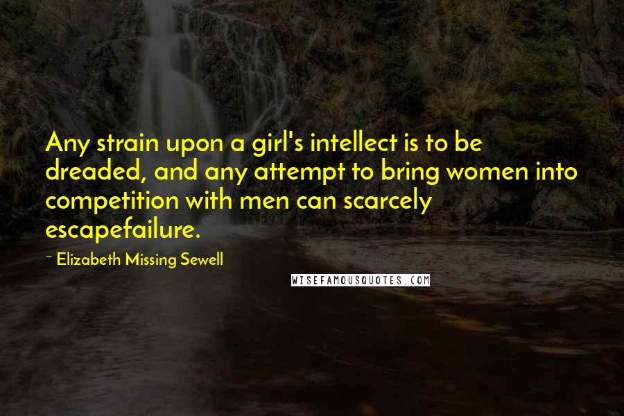 Elizabeth Missing Sewell Quotes: Any strain upon a girl's intellect is to be dreaded, and any attempt to bring women into competition with men can scarcely escapefailure.