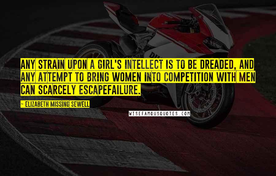 Elizabeth Missing Sewell Quotes: Any strain upon a girl's intellect is to be dreaded, and any attempt to bring women into competition with men can scarcely escapefailure.