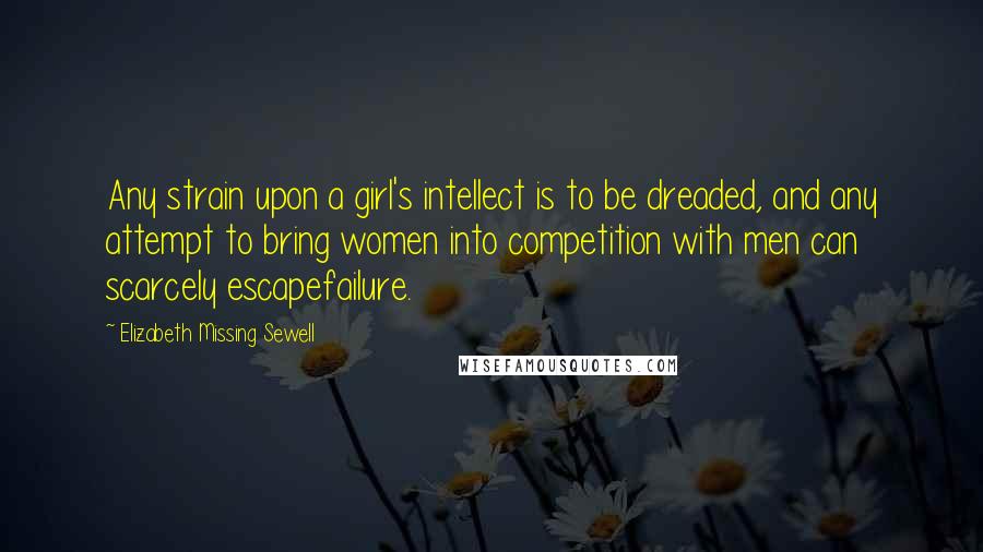 Elizabeth Missing Sewell Quotes: Any strain upon a girl's intellect is to be dreaded, and any attempt to bring women into competition with men can scarcely escapefailure.