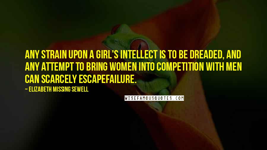 Elizabeth Missing Sewell Quotes: Any strain upon a girl's intellect is to be dreaded, and any attempt to bring women into competition with men can scarcely escapefailure.