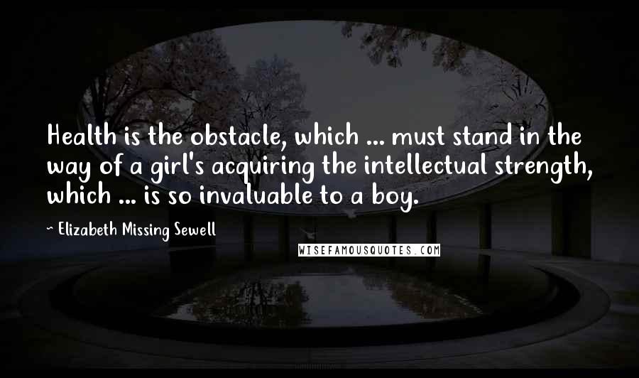Elizabeth Missing Sewell Quotes: Health is the obstacle, which ... must stand in the way of a girl's acquiring the intellectual strength, which ... is so invaluable to a boy.