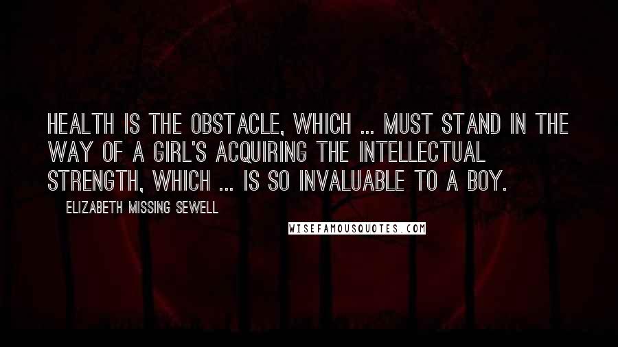 Elizabeth Missing Sewell Quotes: Health is the obstacle, which ... must stand in the way of a girl's acquiring the intellectual strength, which ... is so invaluable to a boy.