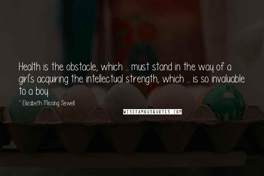Elizabeth Missing Sewell Quotes: Health is the obstacle, which ... must stand in the way of a girl's acquiring the intellectual strength, which ... is so invaluable to a boy.
