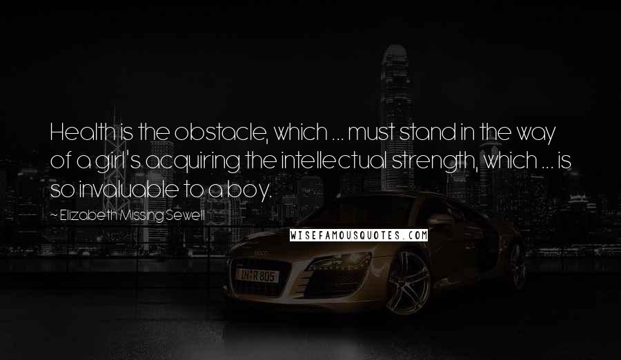 Elizabeth Missing Sewell Quotes: Health is the obstacle, which ... must stand in the way of a girl's acquiring the intellectual strength, which ... is so invaluable to a boy.