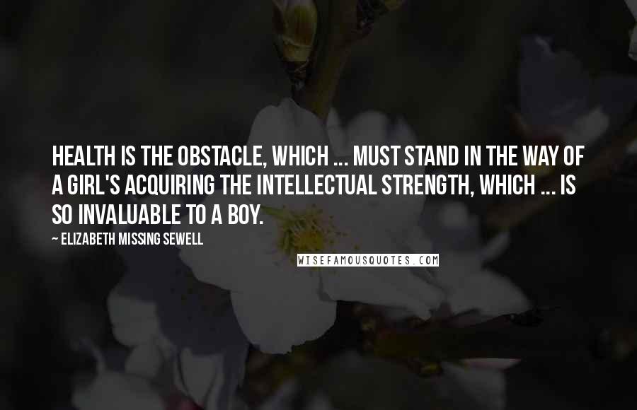 Elizabeth Missing Sewell Quotes: Health is the obstacle, which ... must stand in the way of a girl's acquiring the intellectual strength, which ... is so invaluable to a boy.