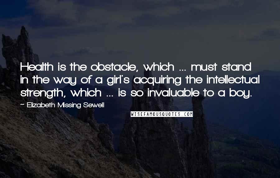Elizabeth Missing Sewell Quotes: Health is the obstacle, which ... must stand in the way of a girl's acquiring the intellectual strength, which ... is so invaluable to a boy.