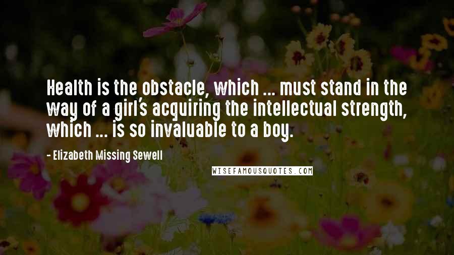 Elizabeth Missing Sewell Quotes: Health is the obstacle, which ... must stand in the way of a girl's acquiring the intellectual strength, which ... is so invaluable to a boy.