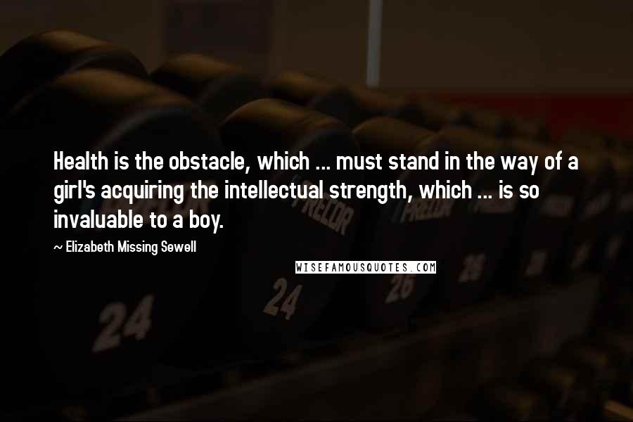 Elizabeth Missing Sewell Quotes: Health is the obstacle, which ... must stand in the way of a girl's acquiring the intellectual strength, which ... is so invaluable to a boy.