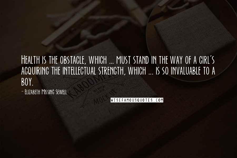 Elizabeth Missing Sewell Quotes: Health is the obstacle, which ... must stand in the way of a girl's acquiring the intellectual strength, which ... is so invaluable to a boy.
