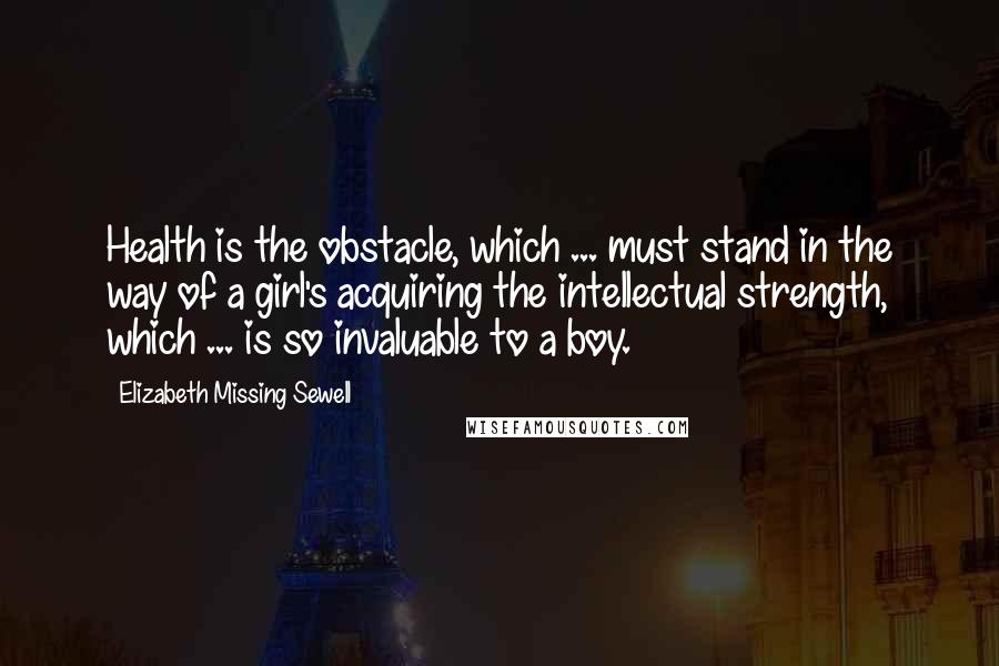 Elizabeth Missing Sewell Quotes: Health is the obstacle, which ... must stand in the way of a girl's acquiring the intellectual strength, which ... is so invaluable to a boy.